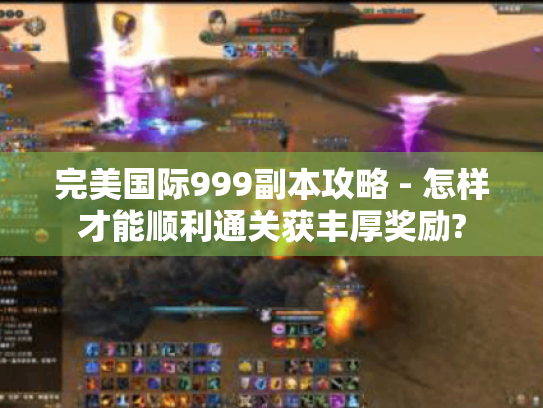 完美国际999副本攻略 - 怎样才能顺利通关获丰厚奖励?