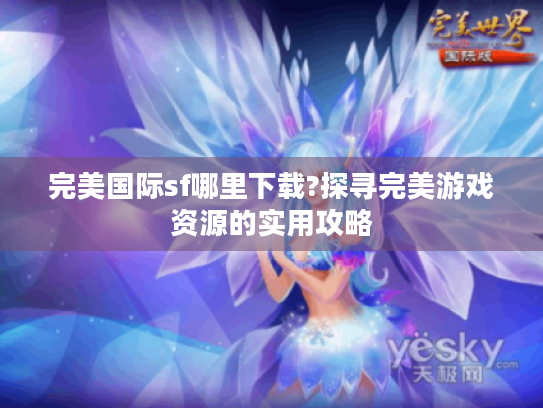 完美国际sf哪里下载?探寻完美游戏资源的实用攻略
