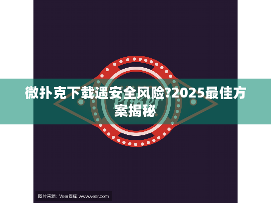 微扑克下载遇安全风险?2025最佳方案揭秘 微扑克下载遇安全风险?2025最佳方案揭秘