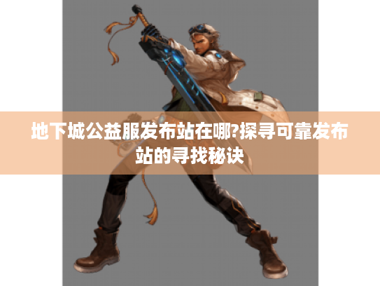 地下城公益服发布站在哪?探寻可靠发布站的寻找秘诀