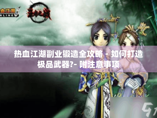 热血江湖副业锻造全攻略 - 如何打造极品武器?- 附注意事项