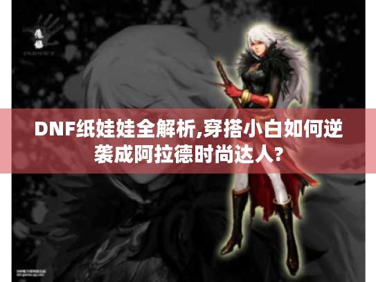 DNF纸娃娃全解析,穿搭小白如何逆袭成阿拉德时尚达人?