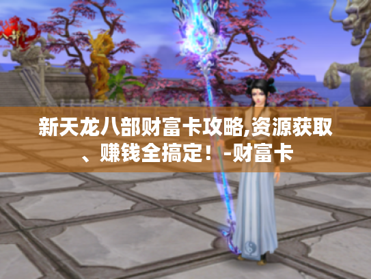 新天龙八部财富卡攻略,资源获取、赚钱全搞定！-财富卡