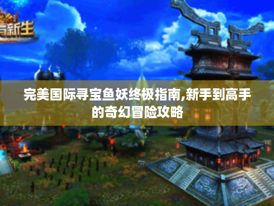 完美国际寻宝鱼妖终极指南,新手到高手的奇幻冒险攻略