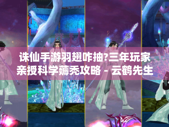 诛仙手游羽翅咋抽?三年玩家亲授科学薅秃攻略 - 云鹤先生求放过! 诛仙手游羽翅咋抽?三年玩家亲授科学薅秃攻略 - 云鹤先生求放过!