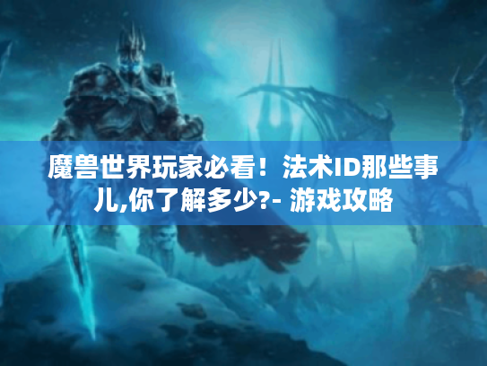 魔兽世界玩家必看！法术ID那些事儿,你了解多少?- 游戏攻略