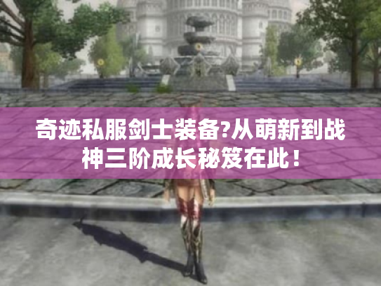 奇迹私服剑士装备?从萌新到战神三阶成长秘笈在此! 奇迹私服剑士装备?从萌新到战神三阶成长秘笈在此!