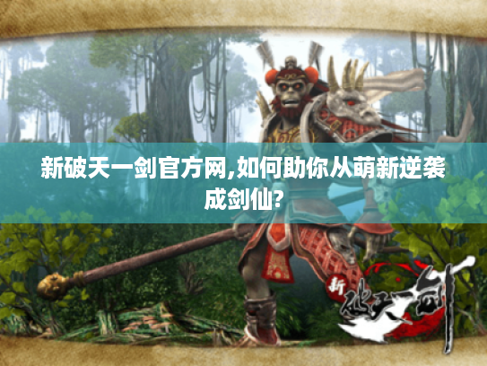 新破天一剑官方网,如何助你从萌新逆袭成剑仙?