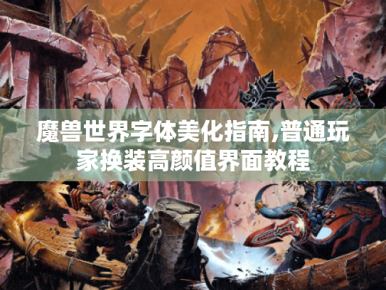 魔兽世界字体美化指南,普通玩家换装高颜值界面教程