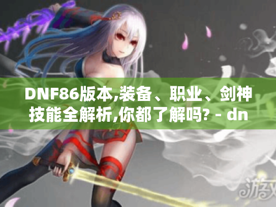 DNF86版本,装备、职业、剑神技能全解析,你都了解吗? - dnf86版本 DNF86版本,装备、职业、剑神技能全解析,你都了解吗? - dnf86版本