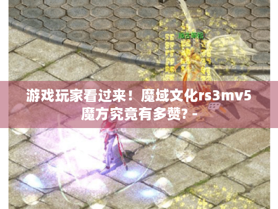 游戏玩家看过来！魔域文化rs3mv5魔方究竟有多赞? -
