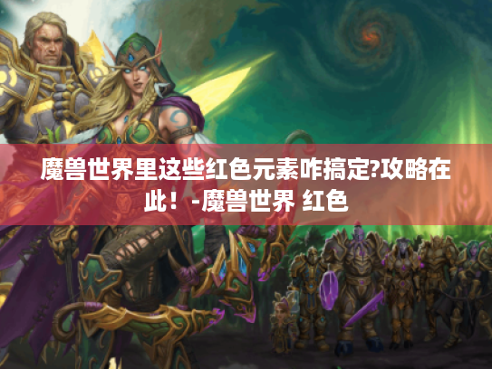 魔兽世界里这些红色元素咋搞定?攻略在此!-魔兽世界 红色 魔兽世界里这些红色元素咋搞定?攻略在此!-魔兽世界 红色