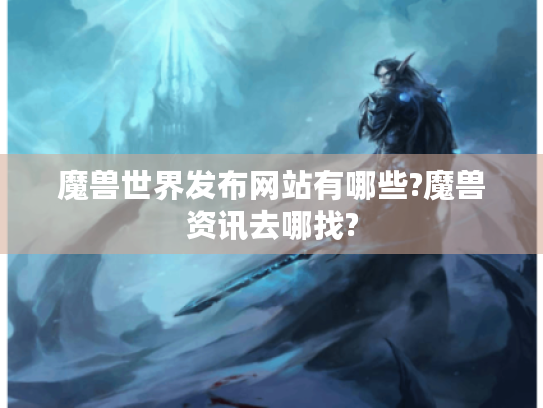 魔兽世界发布网站有哪些?魔兽资讯去哪找?