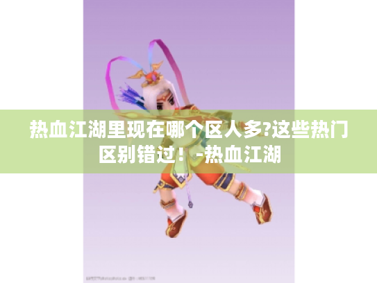热血江湖里现在哪个区人多?这些热门区别错过！-热血江湖