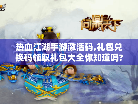 热血江湖手游激活码,礼包兑换码领取礼包大全你知道吗? 热血江湖手游激活码,礼包兑换码领取礼包大全你知道吗?