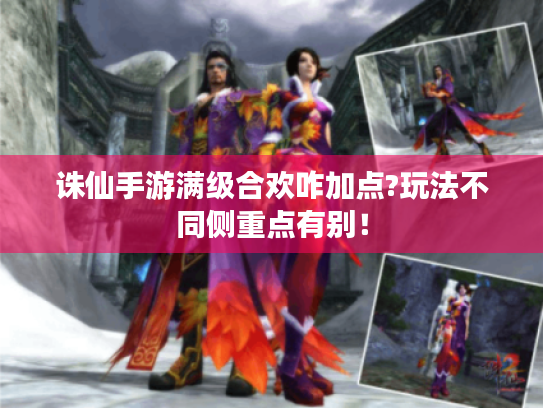 诛仙手游满级合欢咋加点?玩法不同侧重点有别！