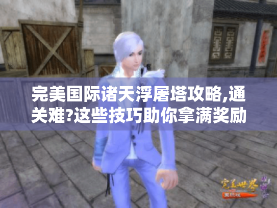 完美国际诸天浮屠塔攻略,通关难?这些技巧助你拿满奖励! 完美国际诸天浮屠塔攻略,通关难?这些技巧助你拿满奖励!