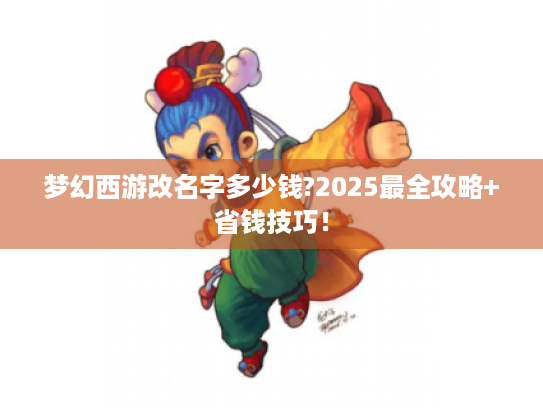 梦幻西游改名字多少钱?2025最全攻略+省钱技巧! 梦幻西游改名字多少钱?2025最全攻略+省钱技巧!