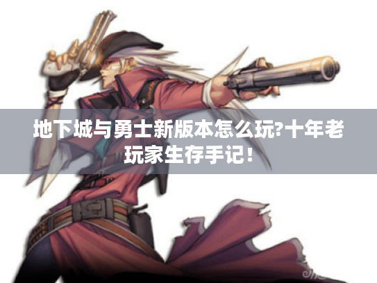 地下城与勇士新版本怎么玩?十年老玩家生存手记！
