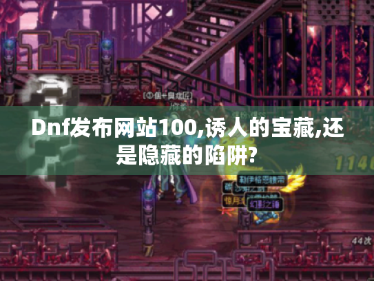 Dnf发布网站100,诱人的宝藏,还是隐藏的陷阱?