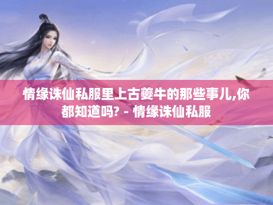 情缘诛仙私服里上古夔牛的那些事儿,你都知道吗? - 情缘诛仙私服