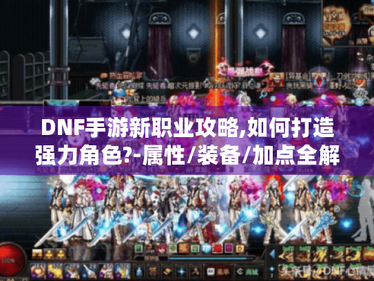 DNF手游新职业攻略,如何打造强力角色?-属性/装备/加点全解