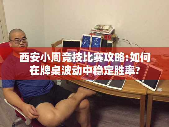 西安小周竞技比赛攻略:如何在牌桌波动中稳定胜率?