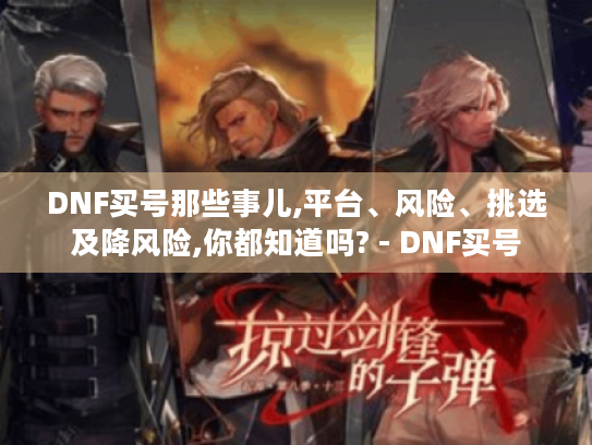 DNF买号那些事儿,平台、风险、挑选及降风险,你都知道吗? - DNF买号