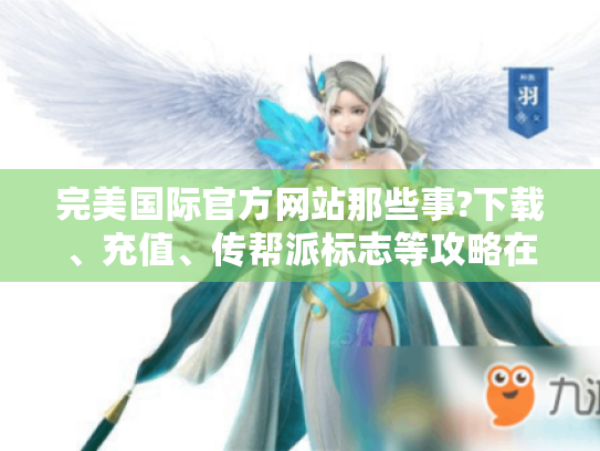 完美国际官方网站那些事?下载、充值、传帮派标志等攻略在此!-完美国际官方网站 完美国际官方网站那些事?下载、充值、传帮派标志等攻略在此!-完美国际官方网站