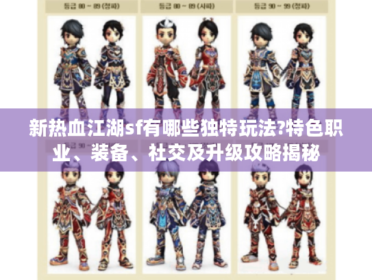 新热血江湖sf有哪些独特玩法?特色职业、装备、社交及升级攻略揭秘