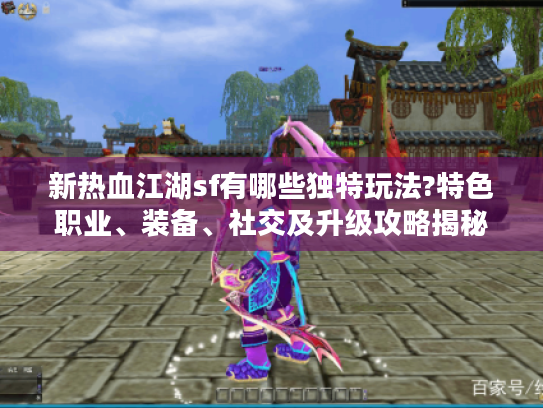 新热血江湖sf有哪些独特玩法?特色职业、装备、社交及升级攻略揭秘