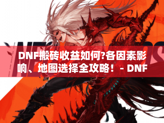 DNF搬砖收益如何?各因素影响、地图选择全攻略！- DNF搬砖收益