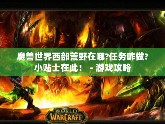 魔兽世界西部荒野在哪?任务咋做?小贴士在此! - 游戏攻略 魔兽世界西部荒野在哪?任务咋做?小贴士在此! - 游戏攻略