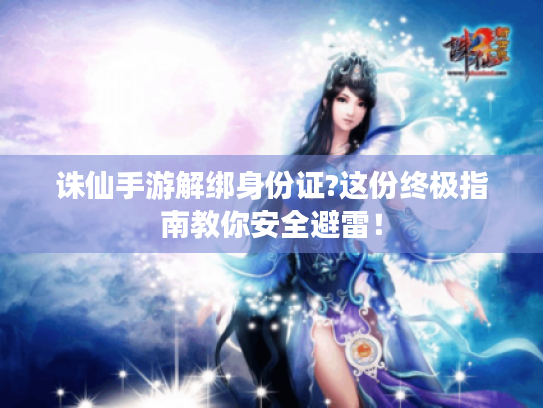 诛仙手游解绑身份证?这份终极指南教你安全避雷! 诛仙手游解绑身份证?这份终极指南教你安全避雷!