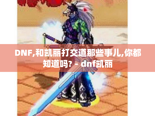 DNF,和凯丽打交道那些事儿,你都知道吗? - dnf凯丽