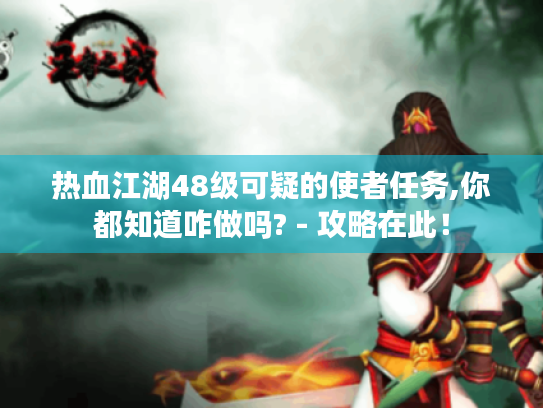 热血江湖48级可疑的使者任务,你都知道咋做吗? - 攻略在此！