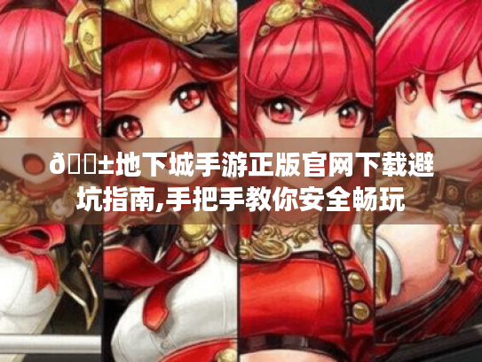 📱地下城手游正版官网下载避坑指南,手把手教你安全畅玩 📱地下城手游正版官网下载避坑指南,手把手教你安全畅玩