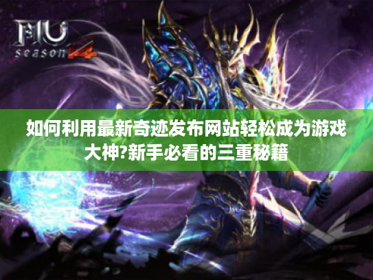 如何利用最新奇迹发布网站轻松成为游戏大神?新手必看的三重秘籍 如何利用最新奇迹发布网站轻松成为游戏大神?新手必看的三重秘籍