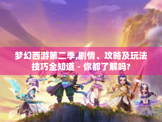梦幻西游第二季,剧情、攻略及玩法技巧全知道 - 你都了解吗?