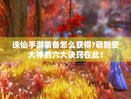 诛仙手游装备怎么获得?萌新变大神的六大诀窍在此！