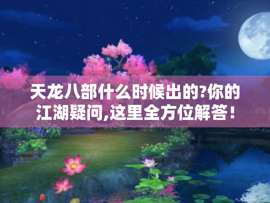 天龙八部什么时候出的?你的江湖疑问,这里全方位解答！