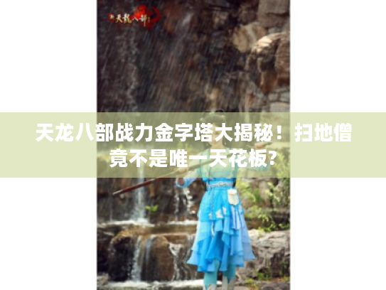 天龙八部战力金字塔大揭秘！扫地僧竟不是唯一天花板?