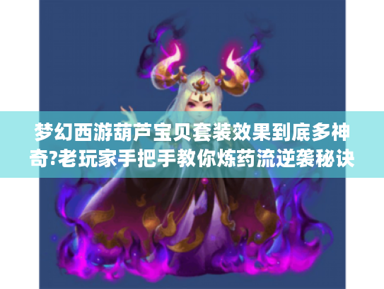 梦幻西游葫芦宝贝套装效果到底多神奇?老玩家手把手教你炼药流逆袭秘诀！