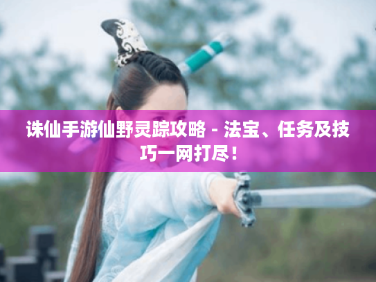 诛仙手游仙野灵踪攻略 - 法宝、任务及技巧一网打尽！