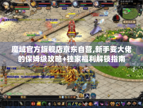 魔域官方旗舰店京东自营,新手变大佬的保姆级攻略+独家福利解锁指南