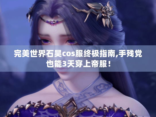 完美世界石昊cos服终极指南,手残党也能3天穿上帝服！
