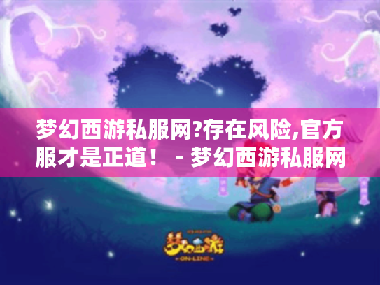 梦幻西游私服网?存在风险,官方服才是正道！ - 梦幻西游私服网
