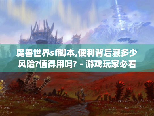 魔兽世界sf脚本,便利背后藏多少风险?值得用吗? - 游戏玩家必看 魔兽世界sf脚本,便利背后藏多少风险?值得用吗? - 游戏玩家必看