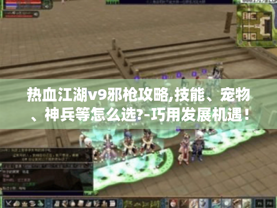 热血江湖v9邪枪攻略,技能、宠物、神兵等怎么选?-巧用发展机遇！