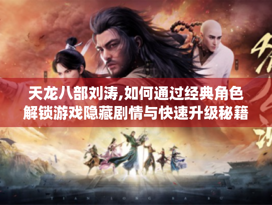 天龙八部刘涛,如何通过经典角色解锁游戏隐藏剧情与快速升级秘籍?